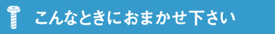 こんなときにおまかせ下さい